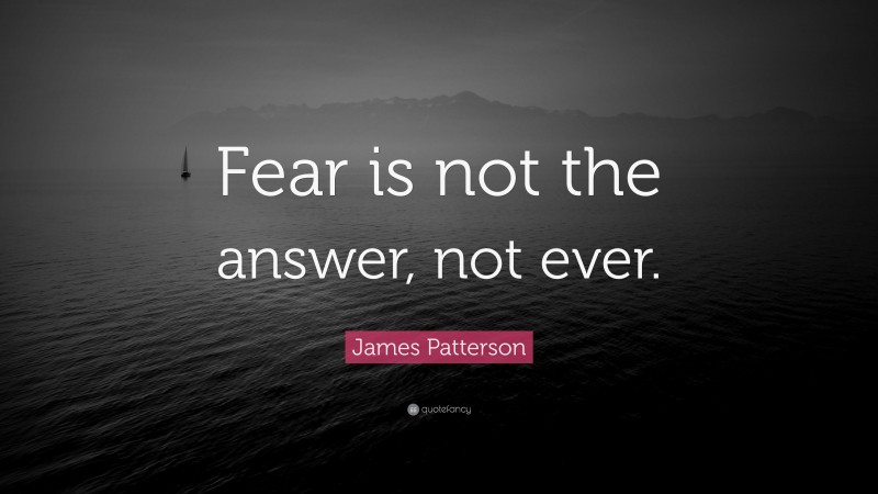 James Patterson Quote: “Fear is not the answer, not ever.”