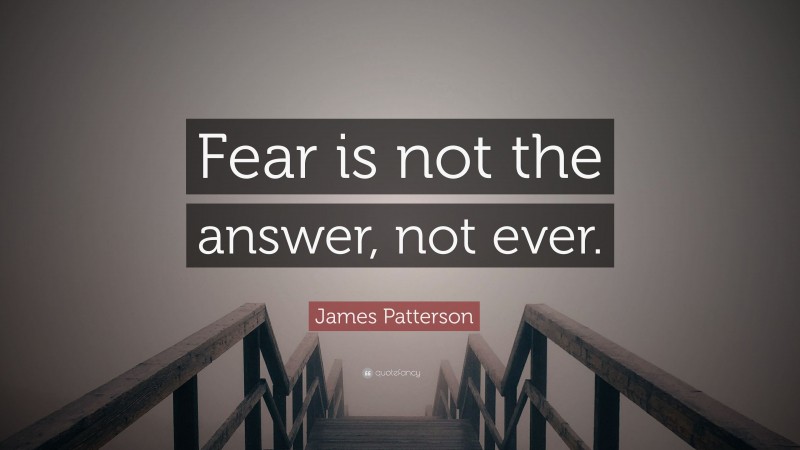 James Patterson Quote: “Fear is not the answer, not ever.”