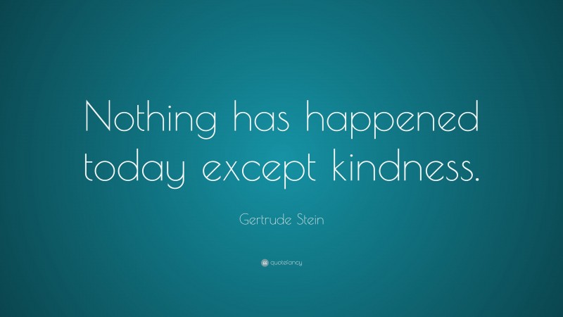 Gertrude Stein Quote: “Nothing has happened today except kindness.”
