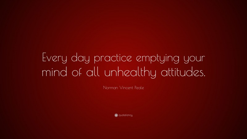 Norman Vincent Peale Quote: “Every day practice emptying your mind of all unhealthy attitudes.”