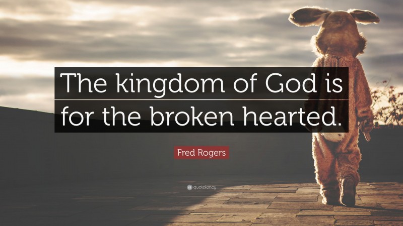 Fred Rogers Quote: “The kingdom of God is for the broken hearted.”