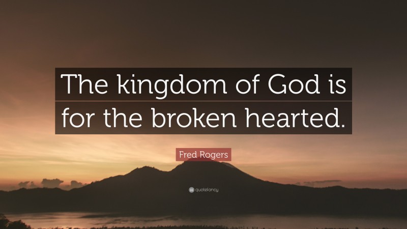 Fred Rogers Quote: “The kingdom of God is for the broken hearted.”