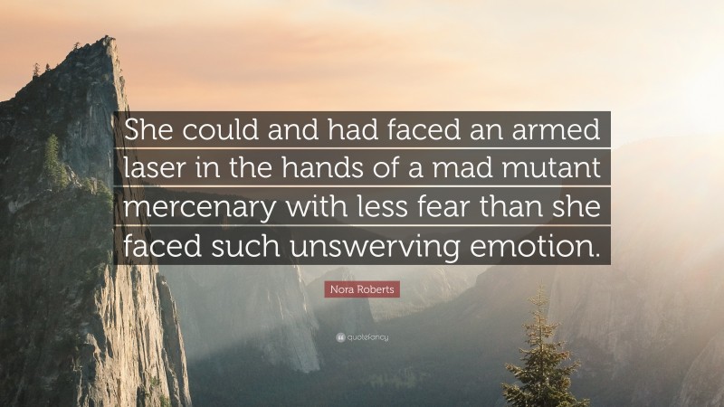 Nora Roberts Quote: “She could and had faced an armed laser in the hands of a mad mutant mercenary with less fear than she faced such unswerving emotion.”