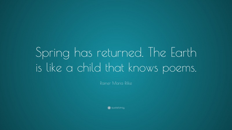 Rainer Maria Rilke Quote: “Spring has returned. The Earth is like a child that knows poems.”
