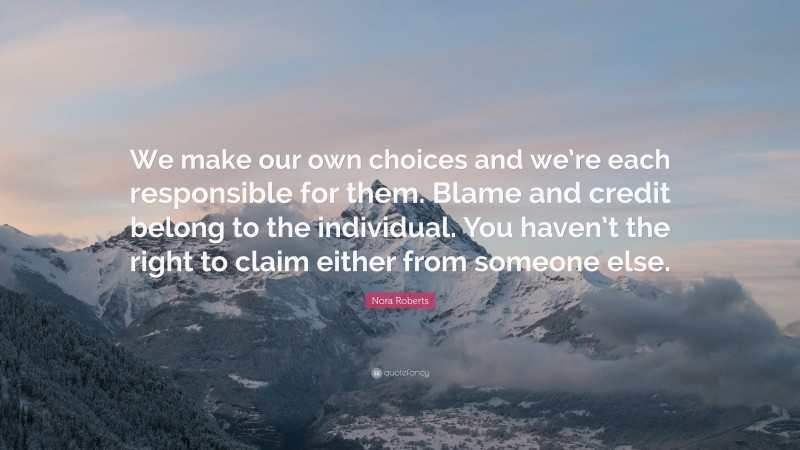 Nora Roberts Quote: “We make our own choices and we’re each responsible for them. Blame and credit belong to the individual. You haven’t the right to claim either from someone else.”