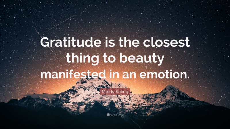 Mindy Kaling Quote: “Gratitude is the closest thing to beauty manifested in an emotion.”