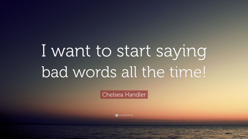 Chelsea Handler Quote: “I want to start saying bad words all the time!”