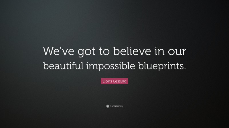 Doris Lessing Quote: “We’ve got to believe in our beautiful impossible blueprints.”