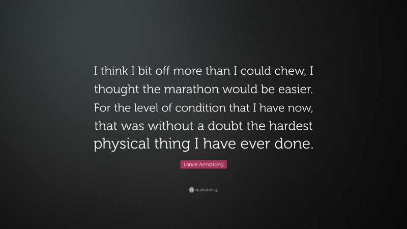 Lance Armstrong Quote: “I think I bit off more than I could chew, I thought the marathon would be easier. For the level of condition that I have now, that was without a doubt the hardest physical thing I have ever done.”