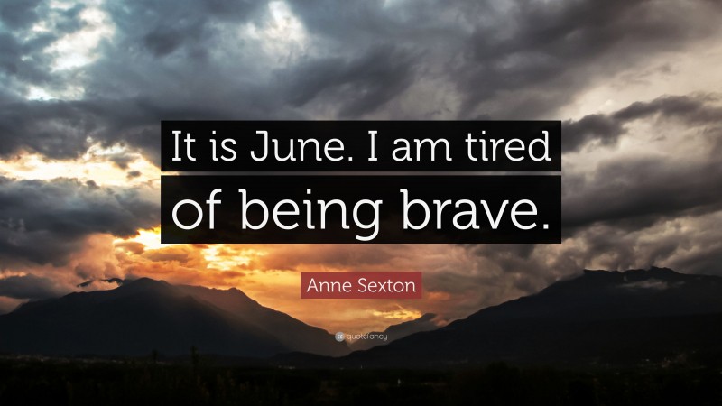 Anne Sexton Quote: “It is June. I am tired of being brave.”