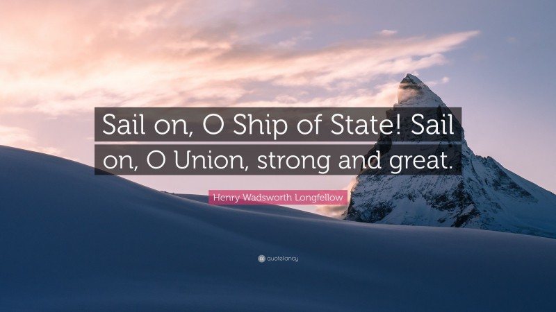 Henry Wadsworth Longfellow Quote: “Sail on, O Ship of State! Sail on, O Union, strong and great.”