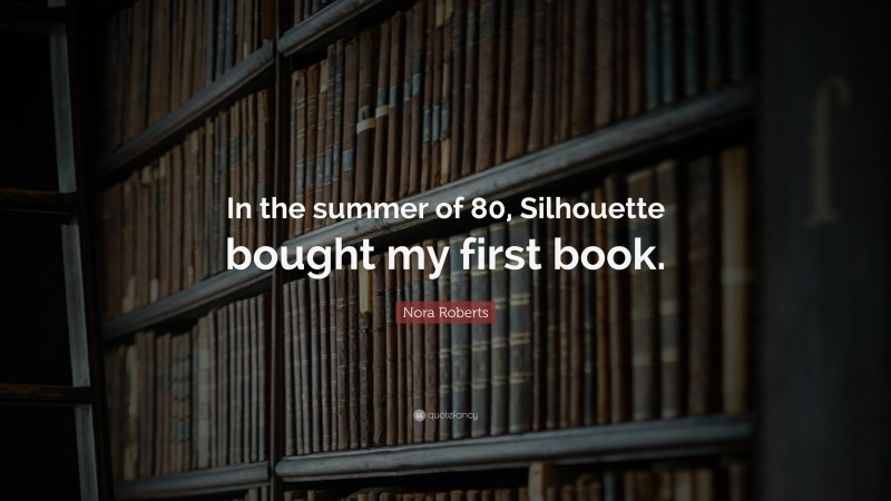 Nora Roberts Quote: “In the summer of 80, Silhouette bought my first book.”