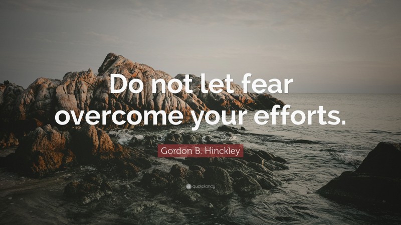 Gordon B. Hinckley Quote: “Do not let fear overcome your efforts.”