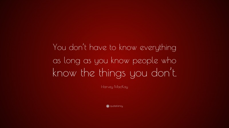 Harvey MacKay Quote: “You don’t have to know everything as long as you know people who know the things you don’t.”