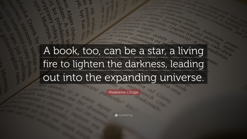 Madeleine L'Engle Quote: “A book, too, can be a star, a living fire to lighten the darkness, leading out into the expanding universe.”