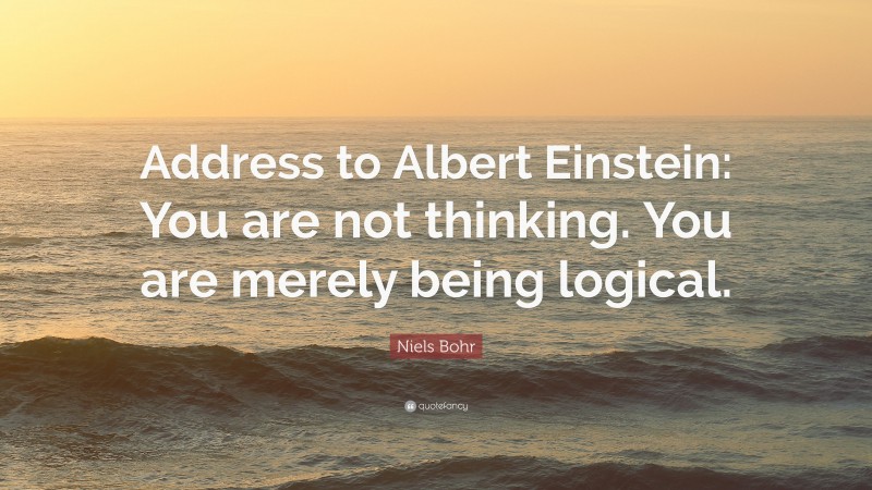 Niels Bohr Quote: “Address to Albert Einstein: You are not thinking. You are merely being logical.”