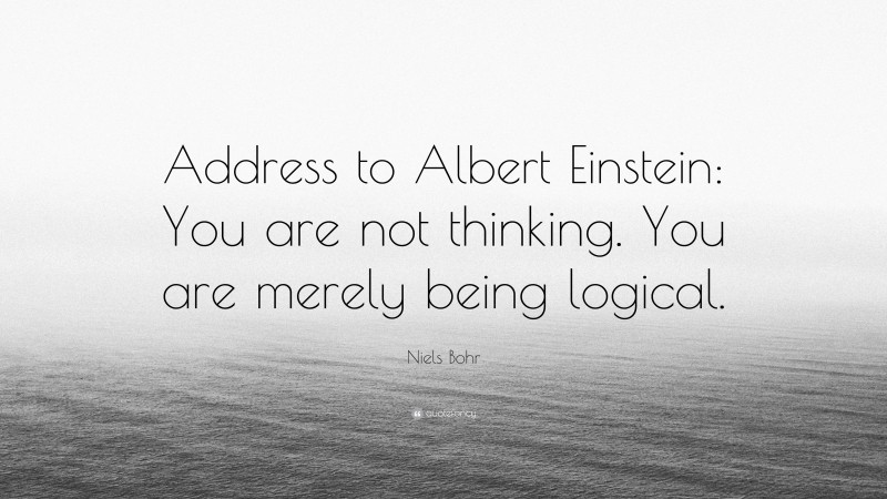 Niels Bohr Quote: “Address to Albert Einstein: You are not thinking. You are merely being logical.”