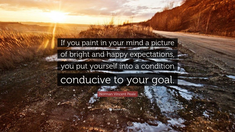 Norman Vincent Peale Quote: “If you paint in your mind a picture of bright and happy expectations, you put yourself into a condition conducive to your goal.”