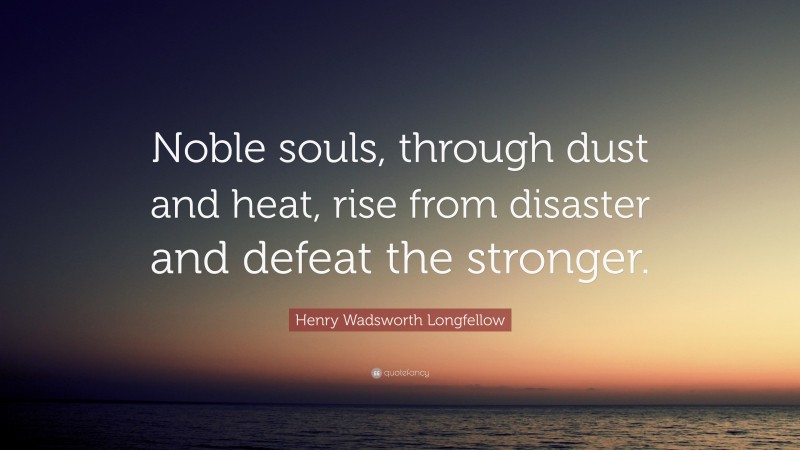 Henry Wadsworth Longfellow Quote: “Noble souls, through dust and heat, rise from disaster and defeat the stronger.”