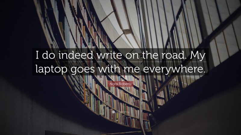 Nora Roberts Quote: “I do indeed write on the road. My laptop goes with me everywhere.”