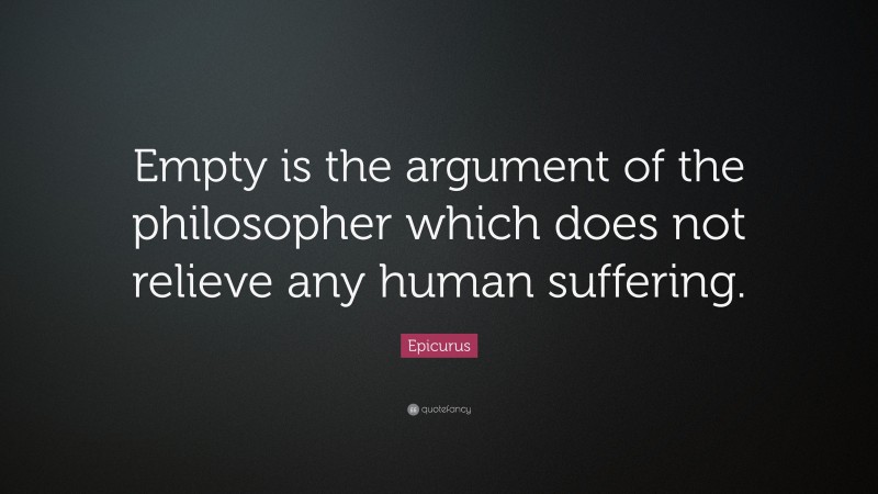 Epicurus Quote: “Empty is the argument of the philosopher which does not relieve any human suffering.”
