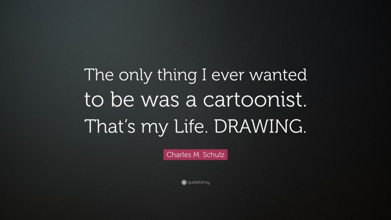 Charles M. Schulz Quote: “The only thing I ever wanted to be was a cartoonist. That’s my Life. DRAWING.”