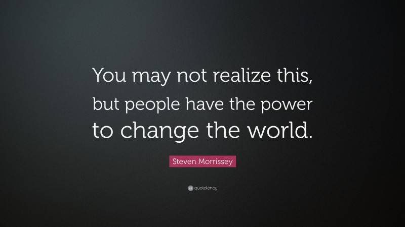 Steven Morrissey Quote: “You may not realize this, but people have the power to change the world.”
