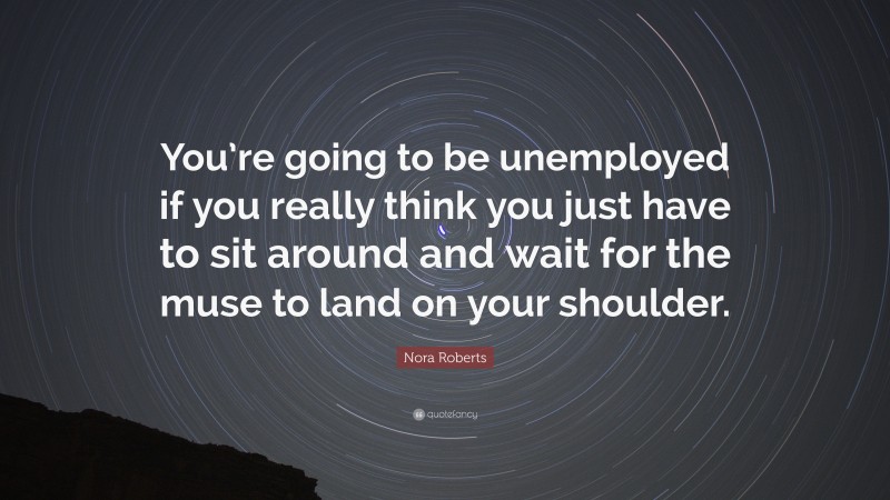 Nora Roberts Quote: “You’re going to be unemployed if you really think you just have to sit around and wait for the muse to land on your shoulder.”