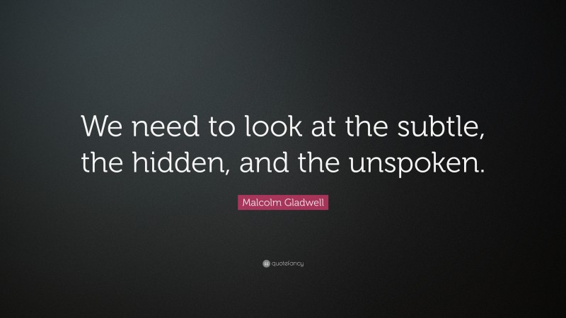 Malcolm Gladwell Quote: “We need to look at the subtle, the hidden, and the unspoken.”