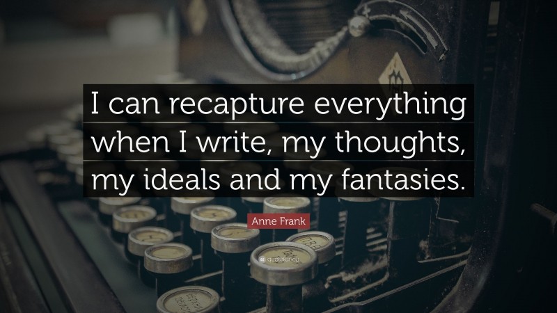Anne Frank Quote: “I can recapture everything when I write, my thoughts, my ideals and my fantasies.”