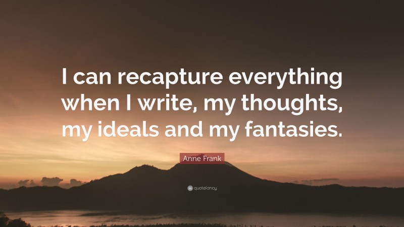 Anne Frank Quote: “I can recapture everything when I write, my thoughts, my ideals and my fantasies.”