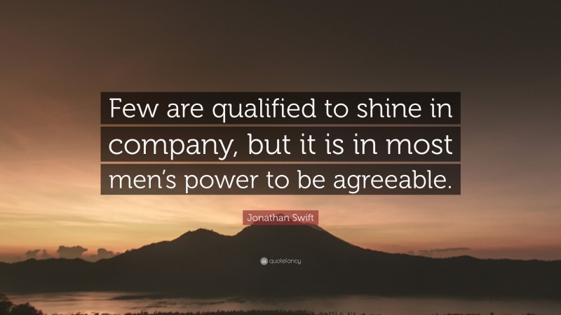 Jonathan Swift Quote: “Few are qualified to shine in company, but it is in most men’s power to be agreeable.”