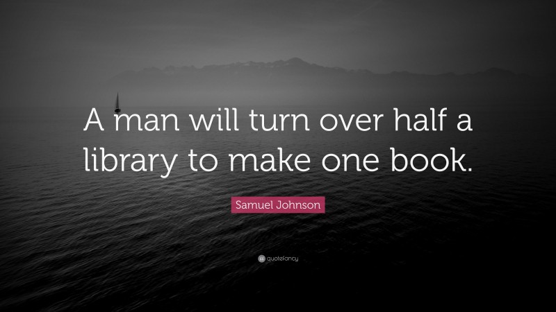 Samuel Johnson Quote: “A man will turn over half a library to make one book.”