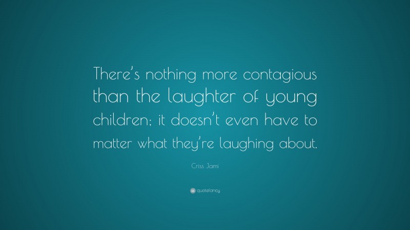 Criss Jami Quote: “There’s nothing more contagious than the laughter of young children; it doesn’t even have to matter what they’re laughing about.”