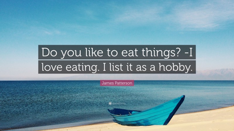 James Patterson Quote: “Do you like to eat things? -I love eating. I list it as a hobby.”