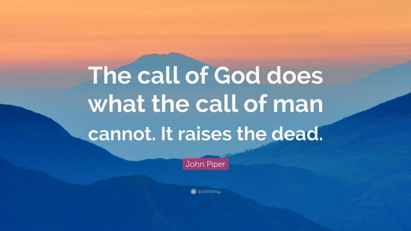 John Piper Quote: “The call of God does what the call of man cannot. It raises the dead.”