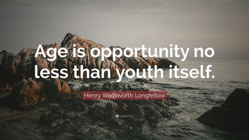 Henry Wadsworth Longfellow Quote: “Age is opportunity no less than youth itself.”