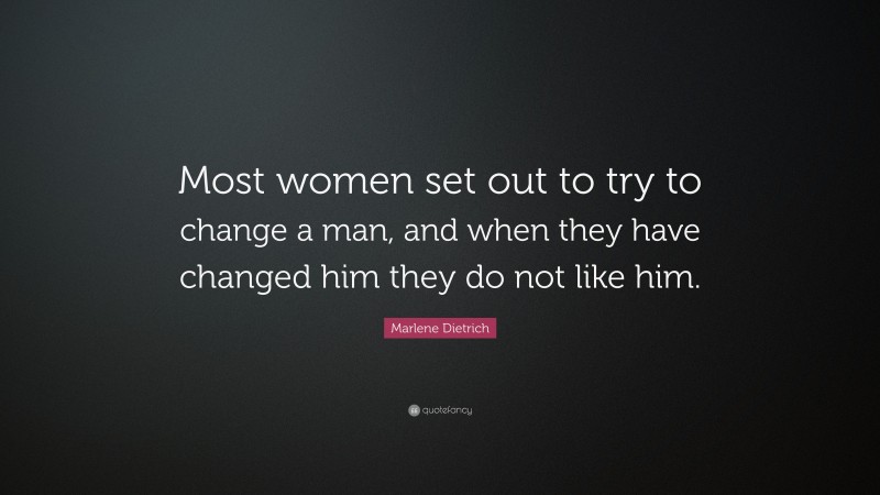 Marlene Dietrich Quote: “Most women set out to try to change a man, and when they have changed him they do not like him.”
