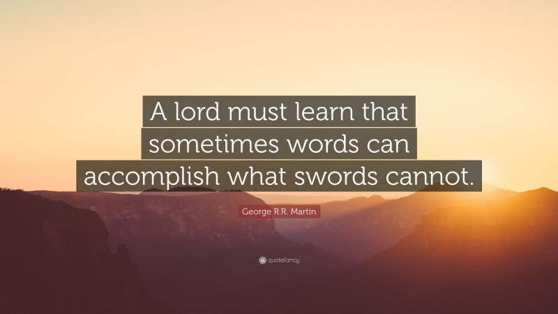 George R.R. Martin Quote: “A lord must learn that sometimes words can accomplish what swords cannot.”