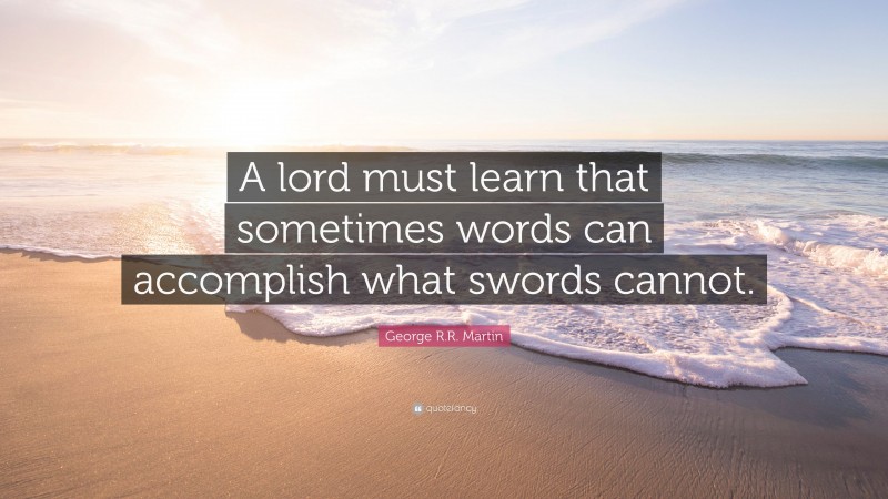 George R.R. Martin Quote: “A lord must learn that sometimes words can accomplish what swords cannot.”