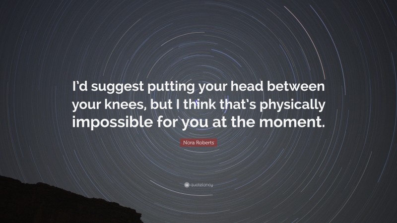 Nora Roberts Quote: “I’d suggest putting your head between your knees, but I think that’s physically impossible for you at the moment.”