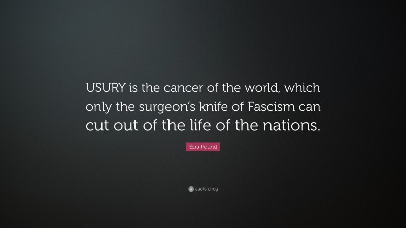 Ezra Pound Quote: “USURY is the cancer of the world, which only the surgeon’s knife of Fascism can cut out of the life of the nations.”