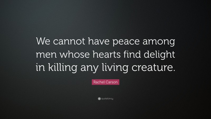 Rachel Carson Quote: “We cannot have peace among men whose hearts find delight in killing any living creature.”