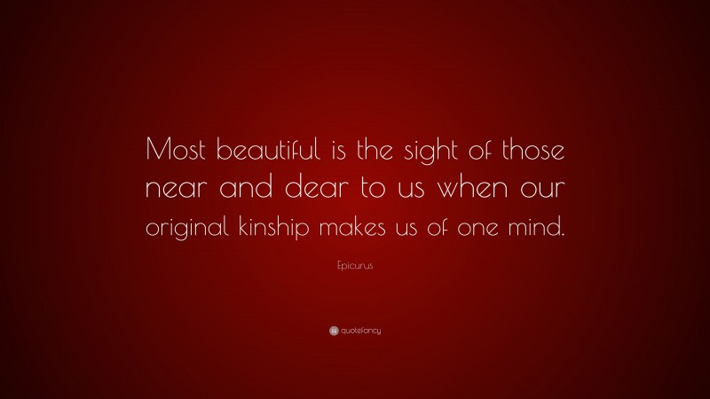 Epicurus Quote: “Most beautiful is the sight of those near and dear to us when our original kinship makes us of one mind.”