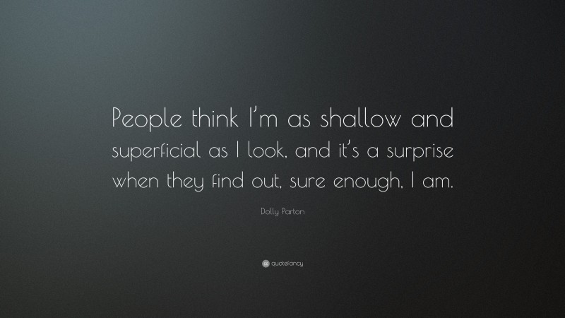 Dolly Parton Quote: “People think I’m as shallow and superficial as I look, and it’s a surprise when they find out, sure enough, I am.”