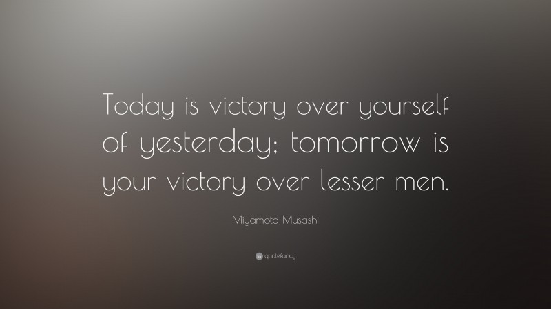 Miyamoto Musashi Quote: “Today is victory over yourself of yesterday; tomorrow is your victory over lesser men.”