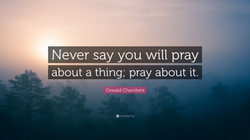 Oswald Chambers Quote: “Never say you will pray about a thing; pray about it.”