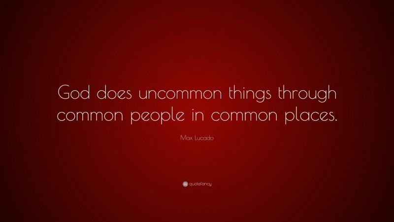 Max Lucado Quote: “God does uncommon things through common people in common places.”