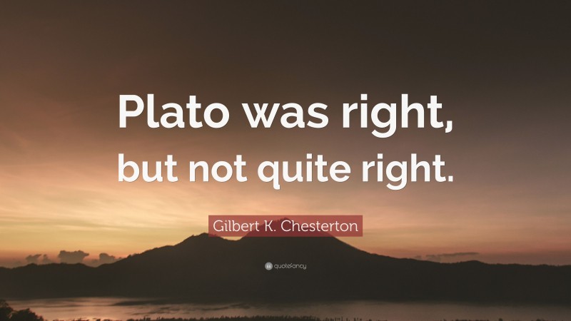 Gilbert K. Chesterton Quote: “Plato was right, but not quite right.”