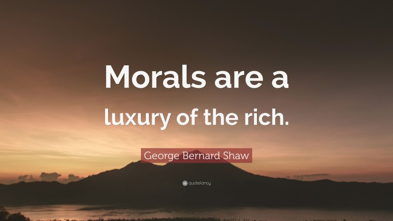 George Bernard Shaw Quote: “Morals are a luxury of the rich.”